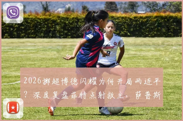 2026挪超博德闪耀为何开局两连平?深度复盘菲特点射救主,萨普斯堡客场抢分战术解析