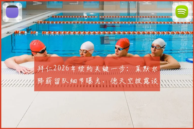 拜仁2026年续约关键一步:莱默尔降薪留队细节曝光,德天空披露谈判最新进展