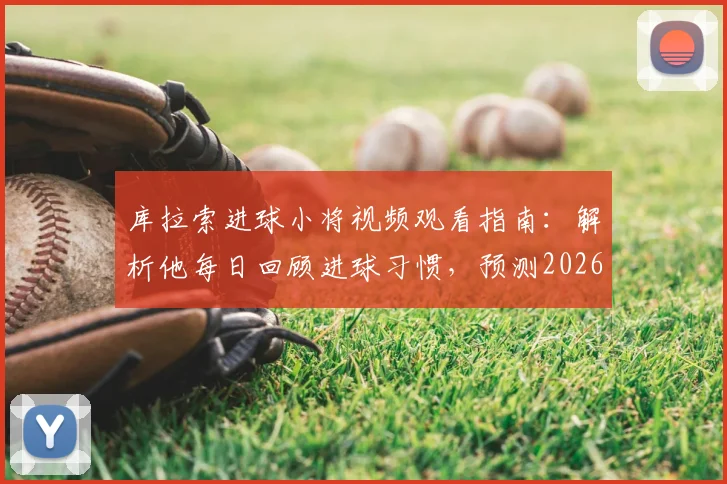 库拉索进球小将视频观看指南：解析他每日回顾进球习惯，预测2026本轮关键表现