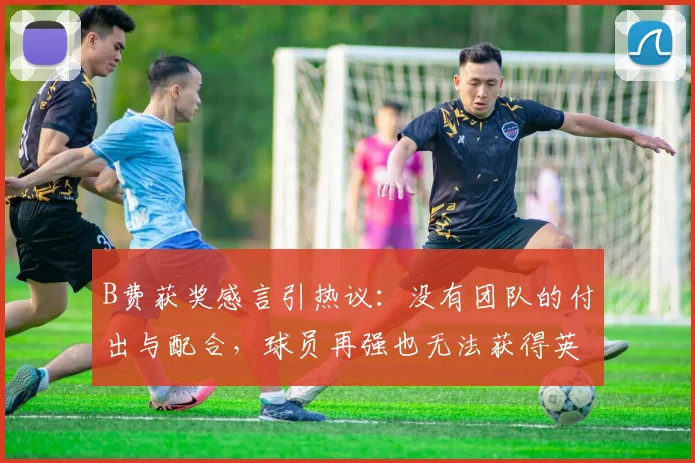 B费获奖感言引热议：没有团队的付出与配合，球员再强也无法获得英超赛季最佳奖项，2026赛季最佳得主亲述团队价值