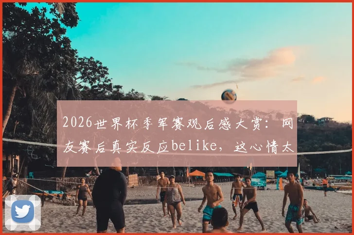 2026世界杯季军赛观后感大赏：网友赛后真实反应belike，这心情太真实了！
