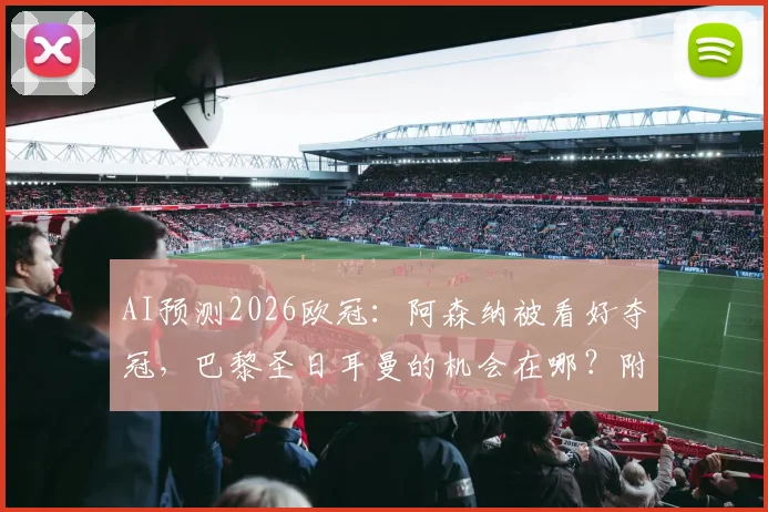 AI预测2026欧冠:阿森纳被看好夺冠,巴黎圣日耳曼的机会在哪?附AI分析依据与球队前景解读
