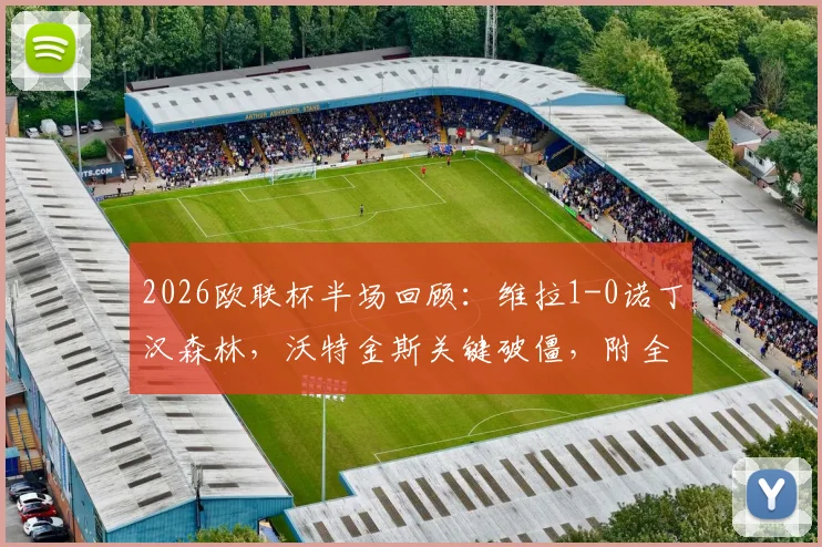 2026欧联杯半场回顾：维拉1-0诺丁汉森林，沃特金斯关键破僵，附全场技术统计与进球分析