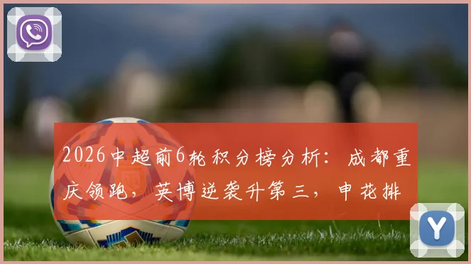 2026中超前6轮积分榜分析：成都重庆领跑，英博逆袭升第三，申花排名变化引关注