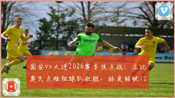 国安vs大连2026赛季焦点战：法比奥失点难阻球队狂胜，林良铭破门锁定三分