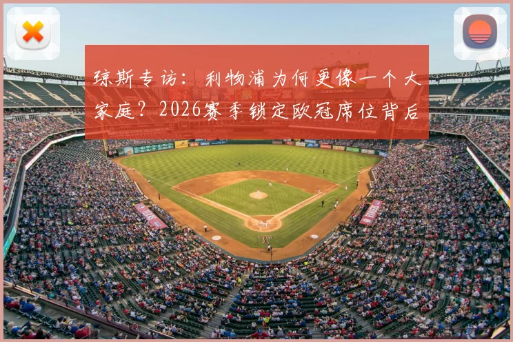 琼斯专访：利物浦为何更像一个大家庭？2026赛季锁定欧冠席位背后的团队凝聚力解析