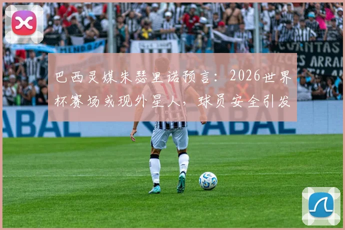 巴西灵媒朱瑟里诺预言：2026世界杯赛场或现外星人，球员安全引发全球关注