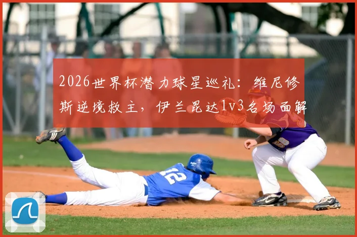 2026世界杯潜力球星巡礼：维尼修斯逆境救主，伊兰昆达1v3名场面解析