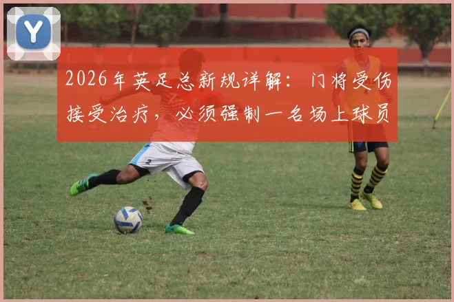 2026年英足总新规详解：门将受伤接受治疗，必须强制一名场上球员下场1分钟