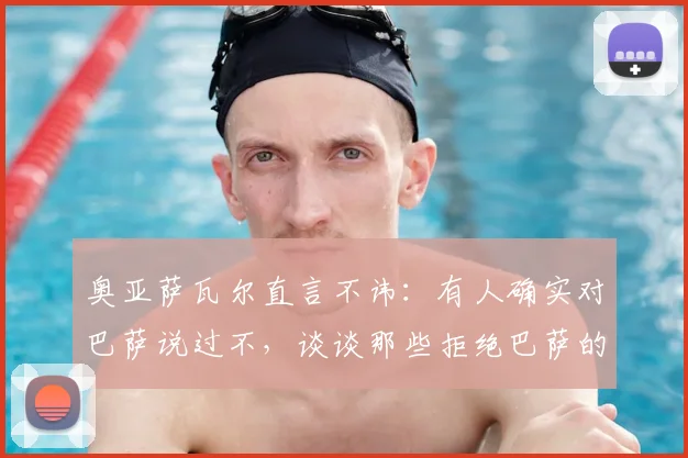 奥亚萨瓦尔直言不讳：有人确实对巴萨说过不，谈谈那些拒绝巴萨的球员与转会市场现实