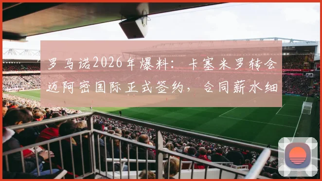 罗马诺2026年爆料:卡塞米罗转会迈阿密国际正式签约,合同薪水细节及对球队阵容影响深度分析