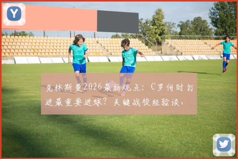 克林斯曼2026最新观点：C罗何时打进最重要进球？关键战役经验谈，第一场仅是预热