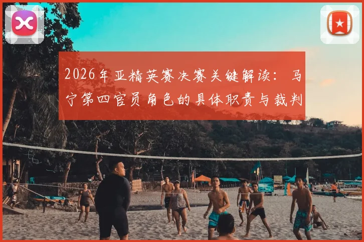 2026年亚精英赛决赛关键解读：马宁第四官员角色的具体职责与裁判安排