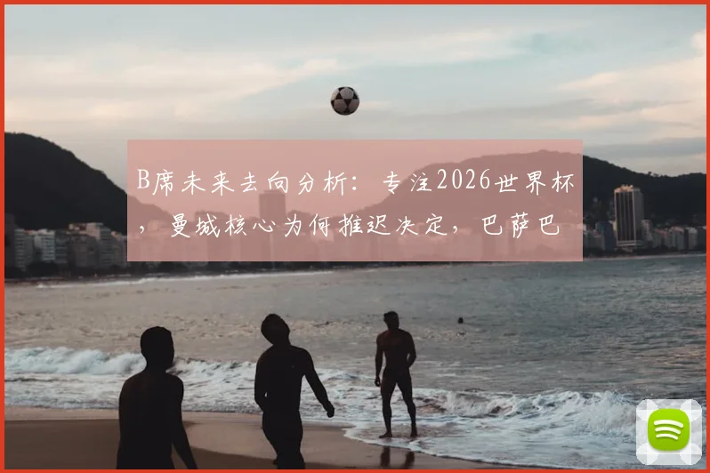 B席未来去向分析：专注2026世界杯，曼城核心为何推迟决定，巴萨巴黎传闻详解