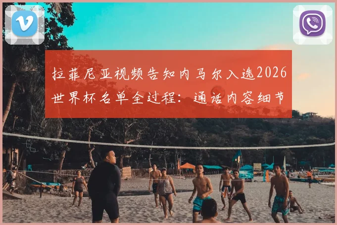 拉菲尼亚视频告知内马尔入选2026世界杯名单全过程：通话内容细节曝光，内马尔当场激动落泪视频回顾