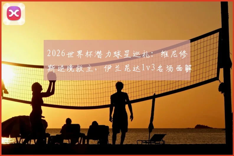 2026世界杯潜力球星巡礼：维尼修斯逆境救主，伊兰昆达1v3名场面解析