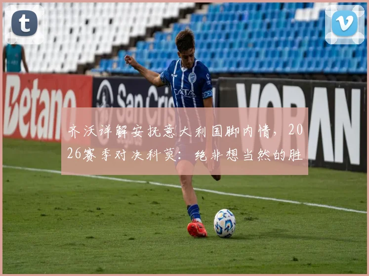 齐沃详解安抚意大利国脚内情，2026赛季对决科莫：绝非想当然的胜利之战
