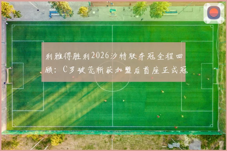 利雅得胜利2026沙特联夺冠全程回顾：C罗破荒斩获加盟后首座正式冠军奖杯