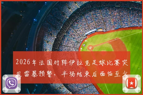 2026年法国对阵伊拉克足球比赛突发雷暴预警,半场结束后面临至少15分钟延迟开赛新情况