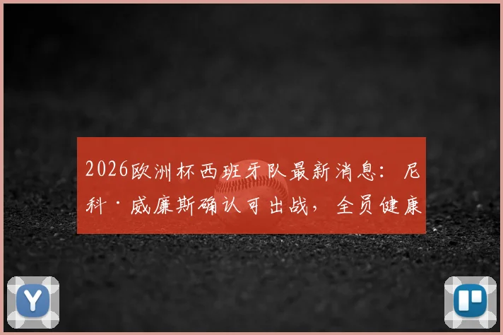 2026欧洲杯西班牙队最新消息：尼科·威廉斯确认可出战，全员健康名单已备好