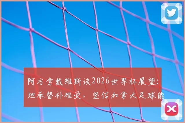 阿方索戴维斯谈2026世界杯展望:坦承替补难受,坚信加拿大足球能创造历史
