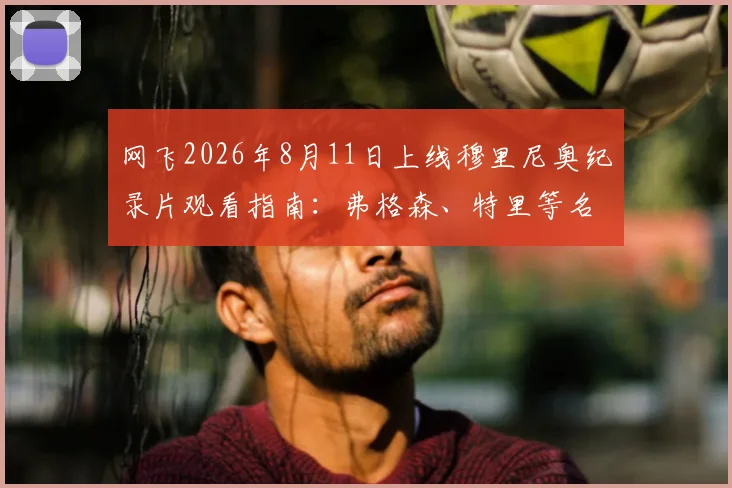 网飞2026年8月11日上线穆里尼奥纪录片观看指南：弗格森、特里等名宿阵容全解析与观看平台测评