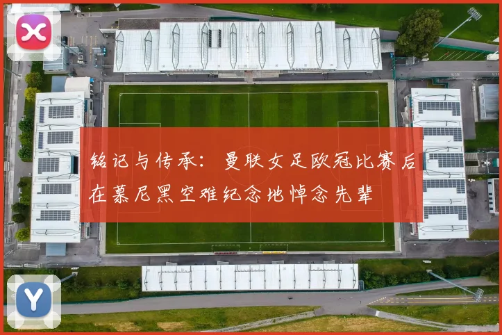 铭记与传承:曼联女足欧冠比赛后在慕尼黑空难纪念地悼念先辈
