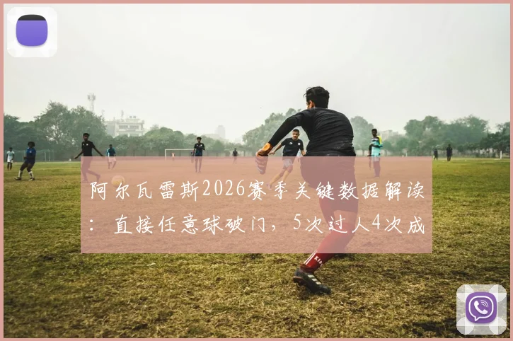 阿尔瓦雷斯2026赛季关键数据解读：直接任意球破门，5次过人4次成功，他如何成为核心攻击点？