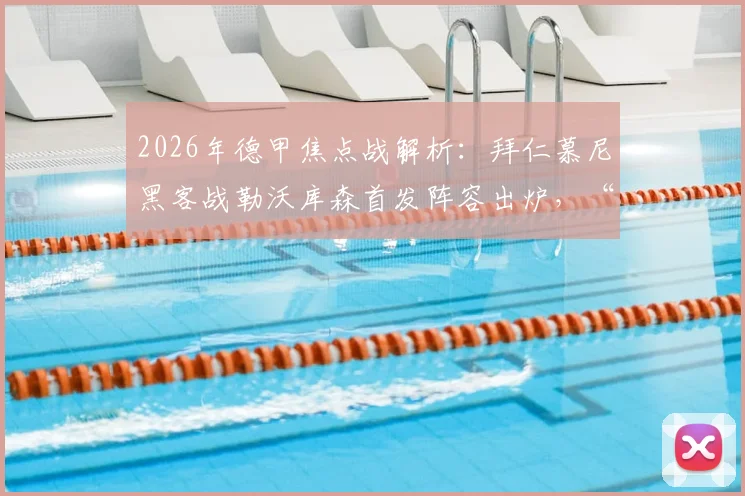 2026年德甲焦点战解析：拜仁慕尼黑客战勒沃库森首发阵容出炉，“凯恩+穆西亚拉+穆勒”进攻组合亮相