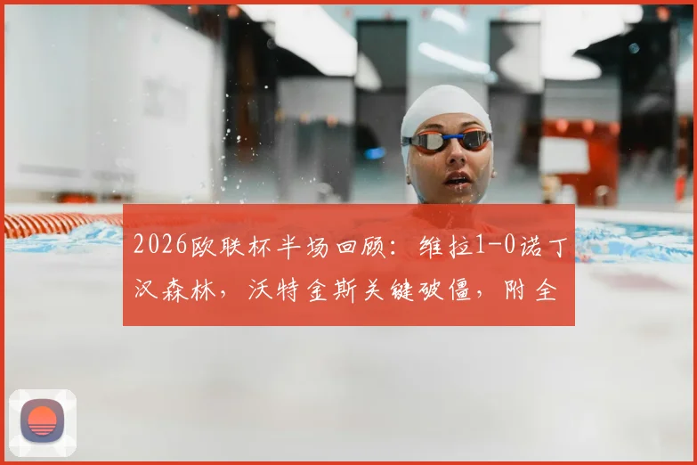 2026欧联杯半场回顾:维拉1-0诺丁汉森林,沃特金斯关键破僵,附全场技术统计与进球分析