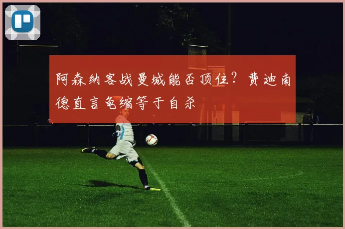 阿森纳客战曼城能否顶住?费迪南德直言龟缩等于自杀