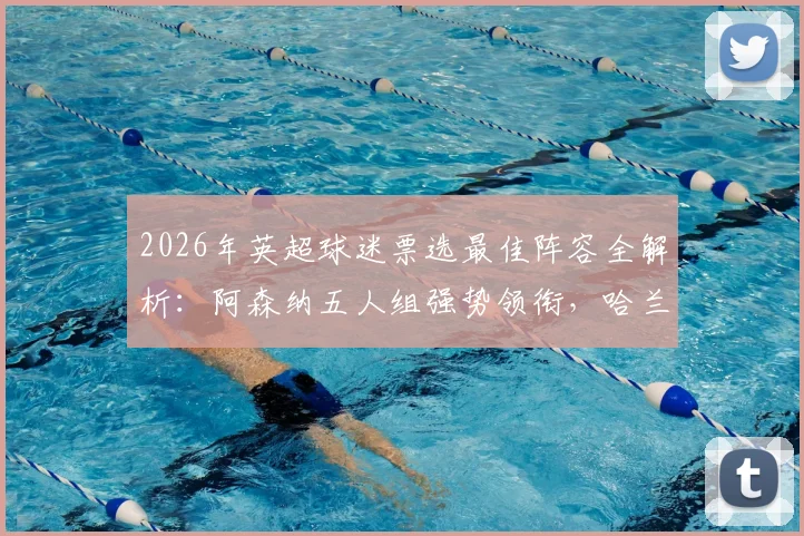 2026年英超球迷票选最佳阵容全解析：阿森纳五人组强势领衔，哈兰德、B费众星云集，附完整名单及得票率