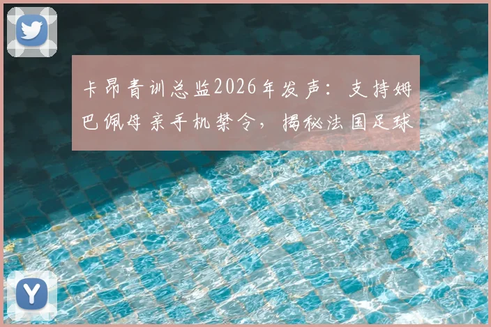 卡昂青训总监2026年发声:支持姆巴佩母亲手机禁令,揭秘法国足球青训严格管理之道